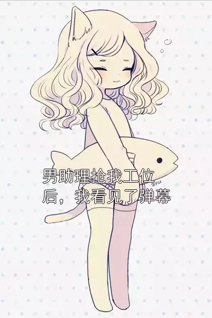 男助理抢我工位后，我看见了弹幕