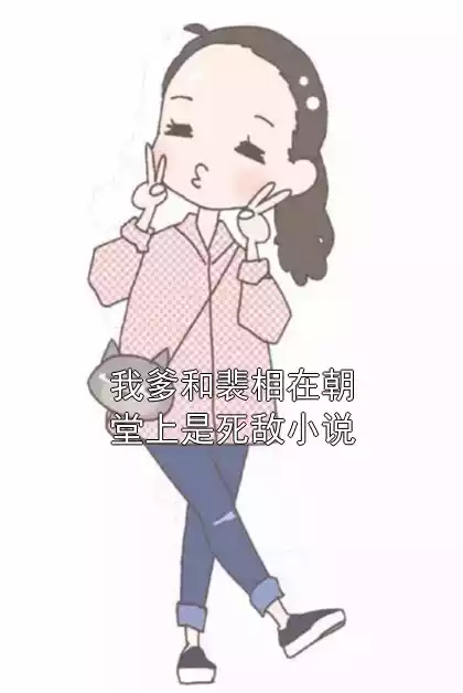 我爹和裴相在朝堂上是死敌小说