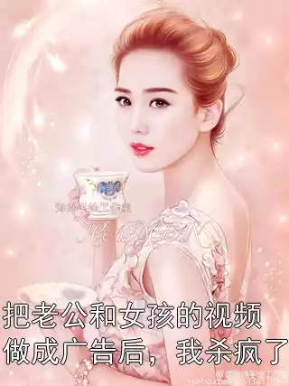把老公和女孩的视频做成广告后，我杀疯了