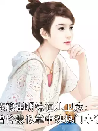 燕琅崔明姝恒儿卫彦:曾怜我似掌中珠热门小说