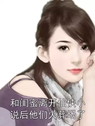 和闺蜜离开仙侠小说后他们火葬场了小说