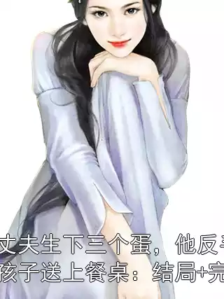 为救丈夫生下三个蛋，他反手将我的孩子送上餐桌：结局+完整版