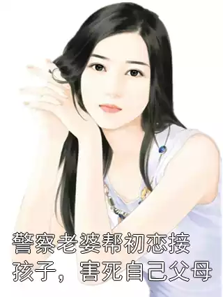 警察老婆帮初恋接孩子，害死自己父母