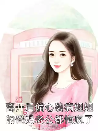 离开后偏心装病姐姐的爸妈老公都悔疯了小说