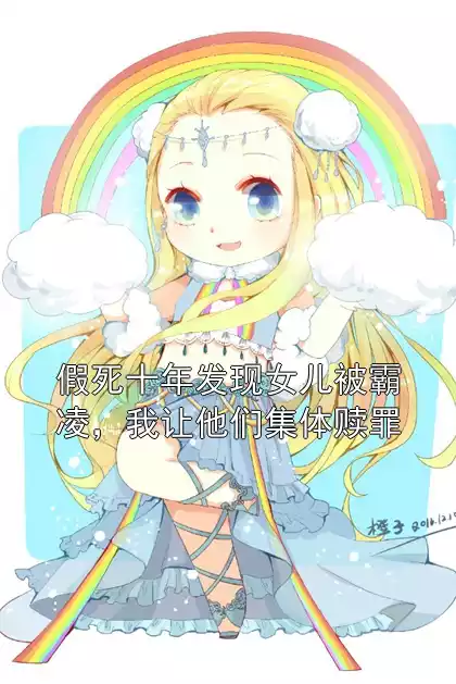 假死十年发现女儿被霸凌，我让他们集体赎罪