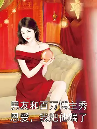 男友和百万博主秀恩爱，我把他踹了小说