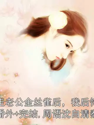 赶走老公金丝雀后，我后悔了：番外+完结,周语沈自清秦淼小说