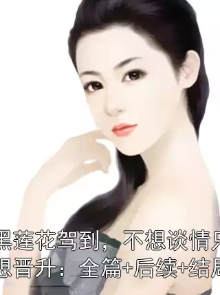 黑莲花驾到，不想谈情只想晋升：全篇+后续+结局小说