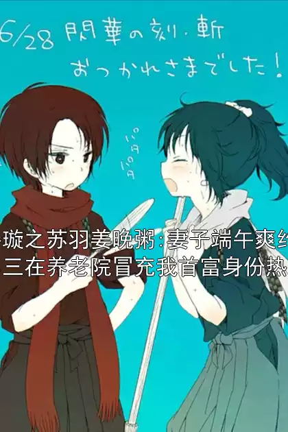 叶凡秦璇之苏羽姜晚粥:妻子端午爽约后，让小三在养老院冒充我首富身份热门小说小说