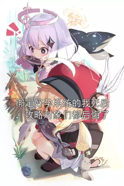绑定好孕系统的我死后，攻略对象们都后悔了