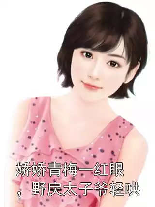 娇娇青梅一红眼，野戾太子爷轻哄