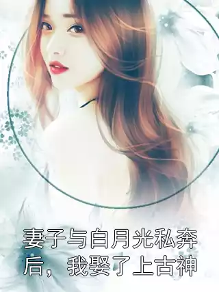 妻子与白月光私奔后，我娶了上古神