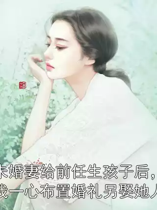 未婚妻给前任生孩子后，我一心布置婚礼另娶她人小说