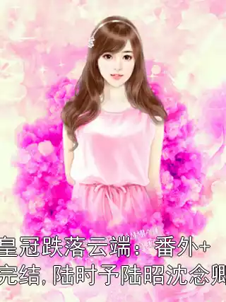 皇冠跌落云端：番外+完结,陆时予陆昭沈念卿小说