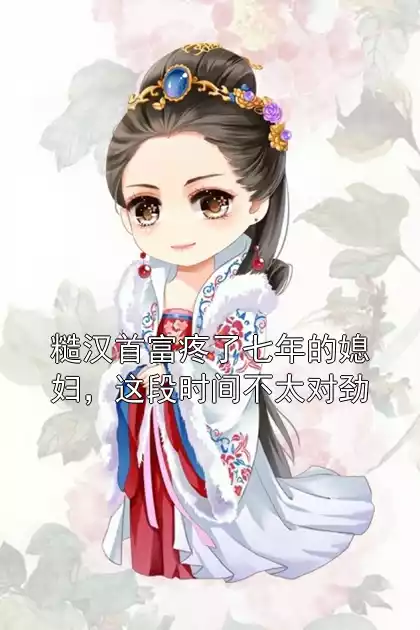 糙汉首富疼了七年的媳妇，这段时间不太对劲小说