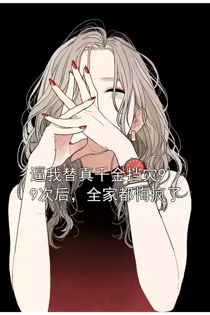 逼我替真千金挡灾99次后，全家都悔疯了