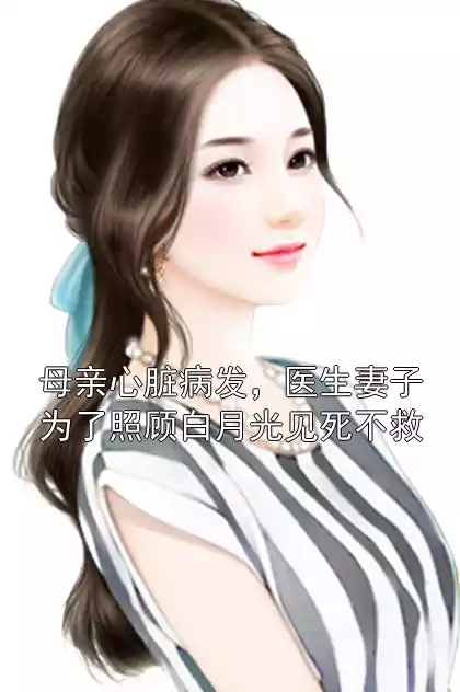 母亲心脏病发，医生妻子为了照顾白月光见死不救小说