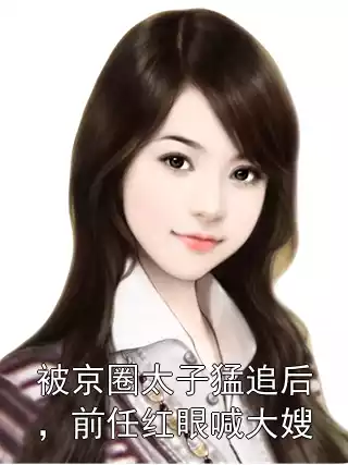 被京圈太子猛追后，前任红眼喊大嫂小说