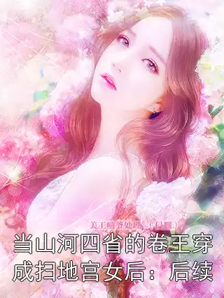 当山河四省的卷王穿成扫地宫女后：后续