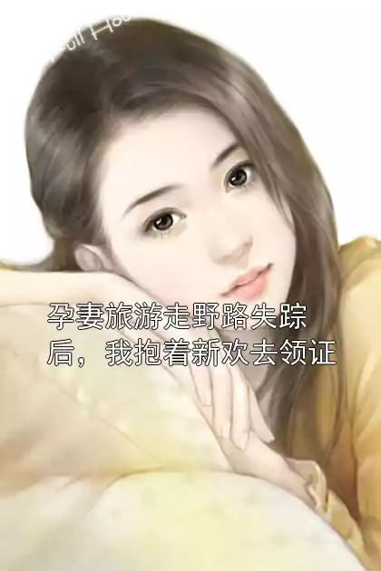 孕妻旅游走野路失踪后，我抱着新欢去领证小说