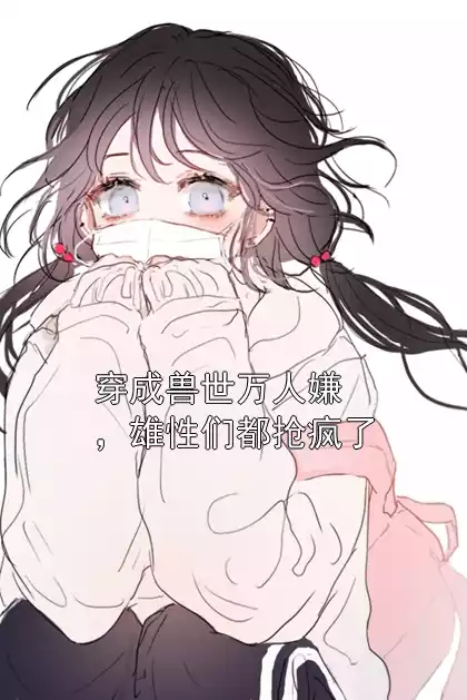 穿成兽世万人嫌，雄性们都抢疯了