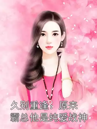久别重逢：原来霸总他是纯爱战神小说