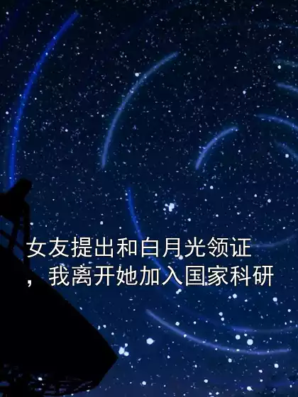 女友提出和白月光领证，我离开她加入国家科研小说