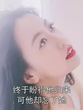终于盼得他归来,可他却忘了她小说