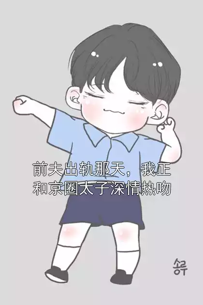 前夫出轨那天，我正和京圈太子深情热吻小说