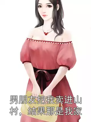 男朋友把我卖进山村，结果那是我家