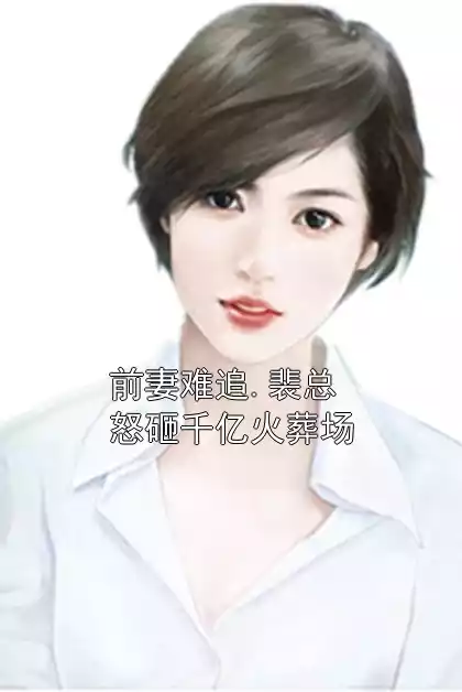前妻难追.裴总怒砸千亿火葬场