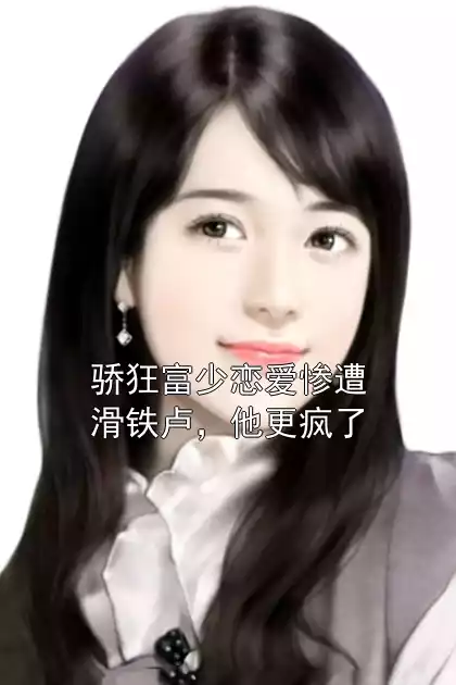 骄狂富少恋爱惨遭滑铁卢，他更疯了小说