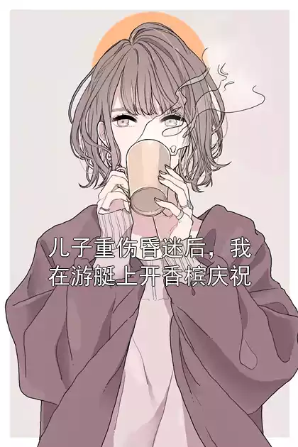 儿子重伤昏迷后，我在游艇上开香槟庆祝小说