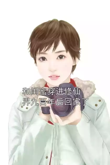 和闺蜜穿进修仙界九百年后回家了
