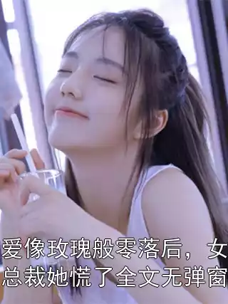 爱像玫瑰般零落后，女总裁她慌了全文无弹窗小说