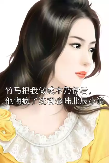 竹马把我做成木乃伊后，他悔疯了沈初念陆北辰小说