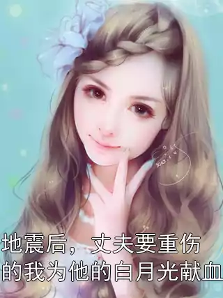地震后，丈夫要重伤的我为他的白月光献血小说