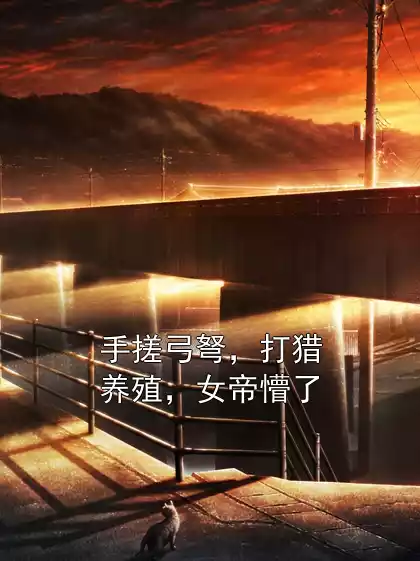 手搓弓弩，打猎养殖，女帝懵了小说