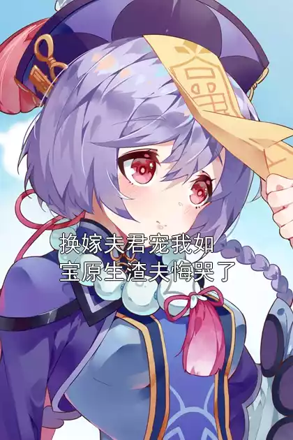 换嫁夫君宠我如宝原生渣夫悔哭了