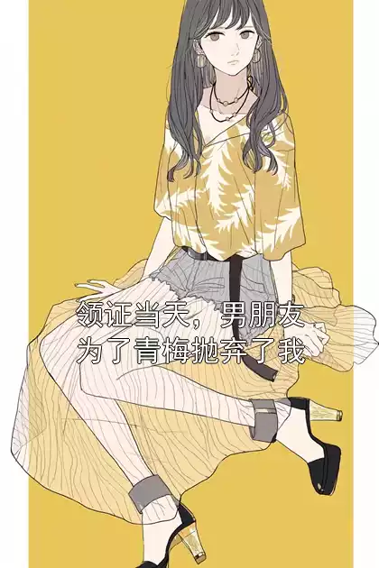 领证当天，男朋友为了青梅抛弃了我小说