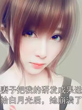 妻子把我的研发成果送给白月光后，她崩溃了小说