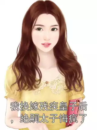 我换嫁残疾皇子后，绝嗣太子悔疯了