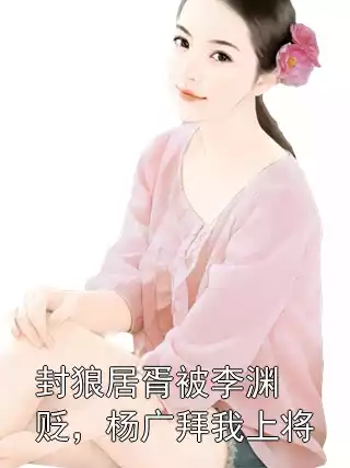 封狼居胥被李渊贬，杨广拜我上将小说