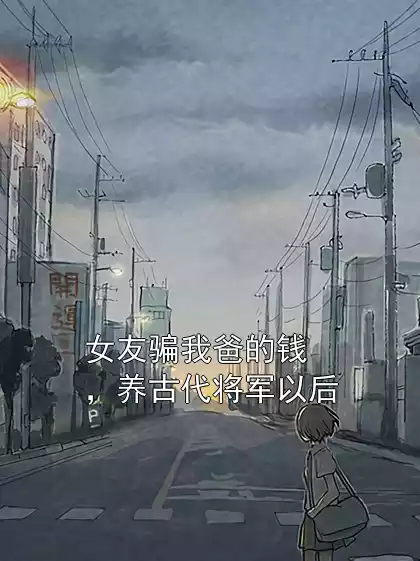 女友骗我爸的钱，养古代将军以后