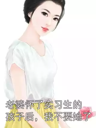 老婆怀了实习生的孩子后，我不要她了小说