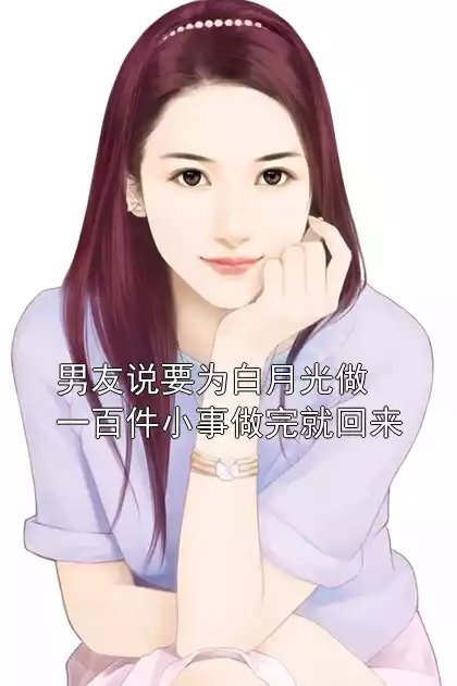 男友说要为白月光做一百件小事做完就回来小说