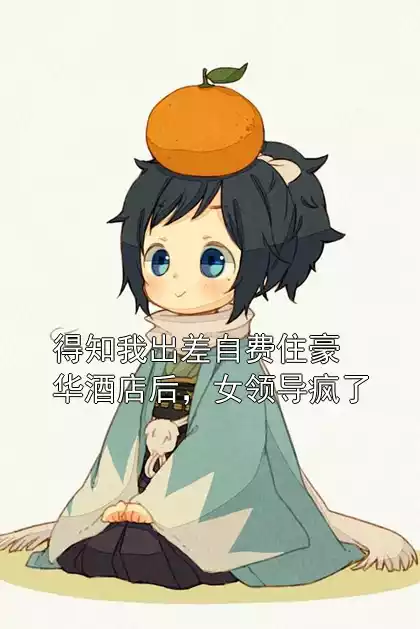 得知我出差自费住豪华酒店后，女领导疯了