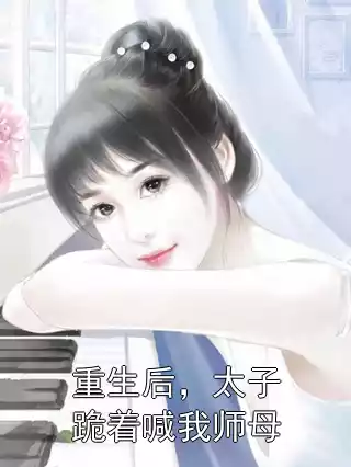 重生后，太子跪着喊我师母小说