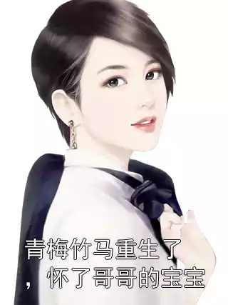 青梅竹马重生了，怀了哥哥的宝宝小说