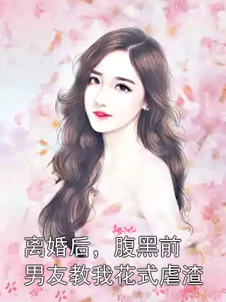 离婚后，腹黑前男友教我花式虐渣小说